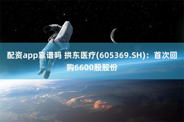 配资app靠谱吗 拱东医疗(605369.SH)：首次回购6600股股份