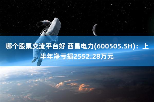 哪个股票交流平台好 西昌电力(600505.SH)：上半年净亏损2552.28万元