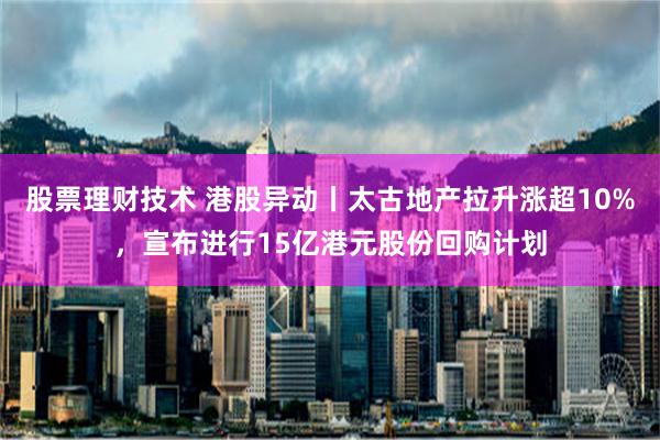 股票理财技术 港股异动丨太古地产拉升涨超10%，宣布进行15亿港元股份回购计划