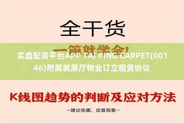 实盘配资平台APP TAI PING CARPET(00146)附属就展厅物业订立租赁协议