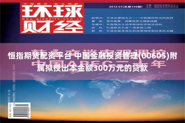 恒指期货配资平台 中国金融投资管理(00605)附属拟授出本金额300万元的贷款