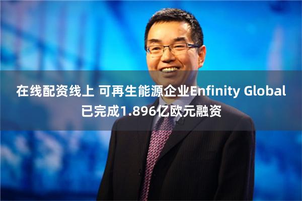 在线配资线上 可再生能源企业Enfinity Global已完成1.896亿欧元融资