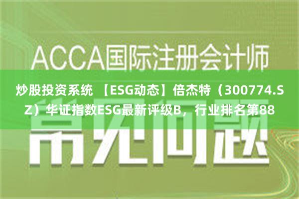 炒股投资系统 【ESG动态】倍杰特（300774.SZ）华证指数ESG最新评级B，行业排名第88