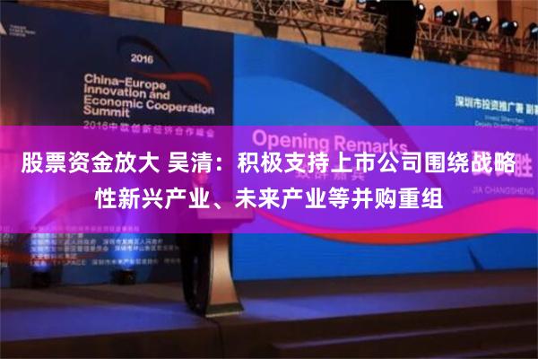 股票资金放大 吴清：积极支持上市公司围绕战略性新兴产业、未来产业等并购重组