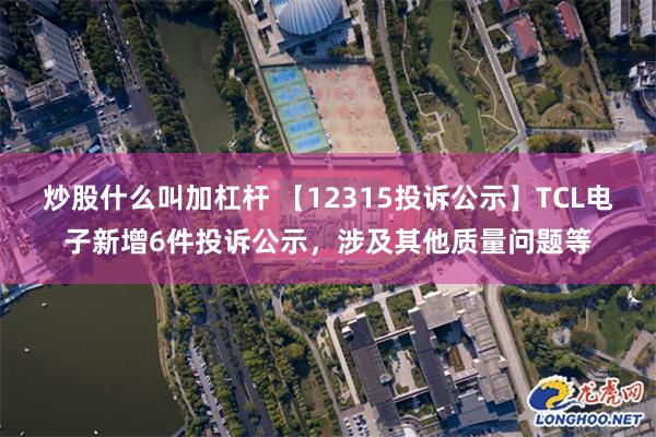 炒股什么叫加杠杆 【12315投诉公示】TCL电子新增6件投诉公示，涉及其他质量问题等