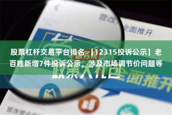 股票杠杆交易平台排名 【12315投诉公示】老百姓新增7件投诉公示，涉及市场调节价问题等