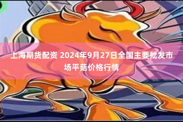 上海期货配资 2024年9月27日全国主要批发市场平菇价格行情