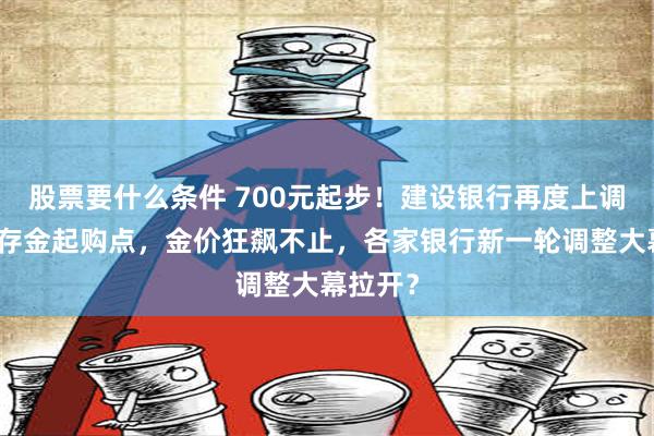 股票要什么条件 700元起步！建设银行再度上调个人积存金起购点，金价狂飙不止，各家银行新一轮调整大幕拉开？