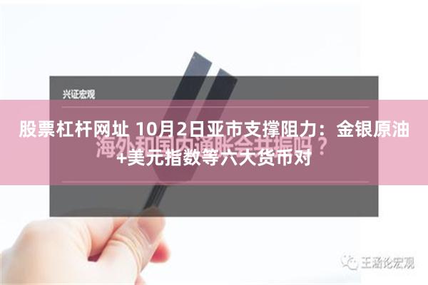 股票杠杆网址 10月2日亚市支撑阻力：金银原油+美元指数等六大货币对