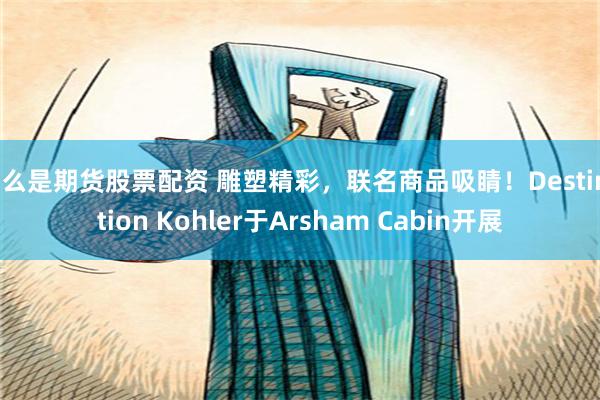 什么是期货股票配资 雕塑精彩，联名商品吸睛！Destination Kohler于Arsham Cabin开展