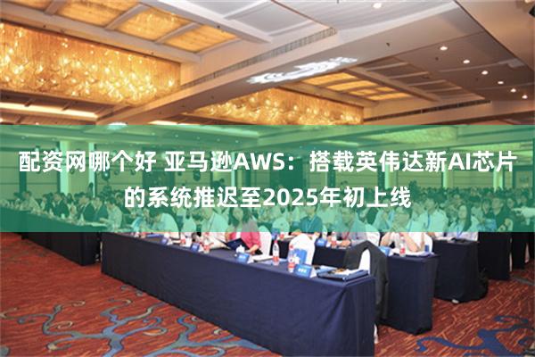 配资网哪个好 亚马逊AWS：搭载英伟达新AI芯片的系统推迟至2025年初上线