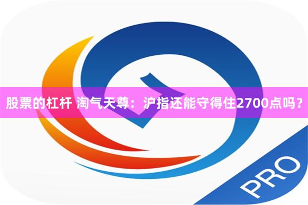 股票的杠杆 淘气天尊：沪指还能守得住2700点吗？