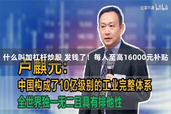 什么叫加杠杆炒股 发钱了！每人至高16000元补贴