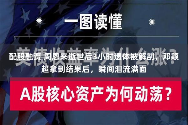 配股融资 周恩来逝世后3小时遗体被解剖，邓颖超拿到结果后，瞬间泪流满面