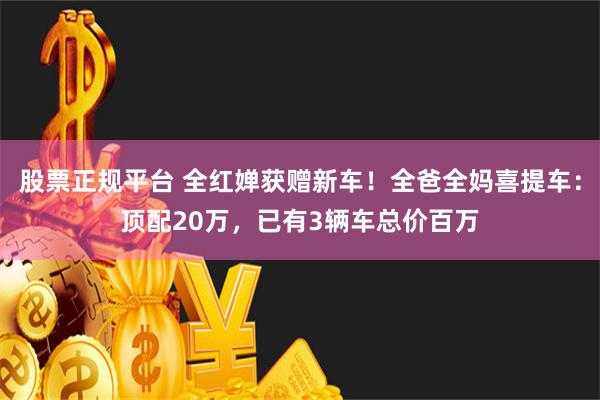 股票正规平台 全红婵获赠新车！全爸全妈喜提车：顶配20万，已有3辆车总价百万