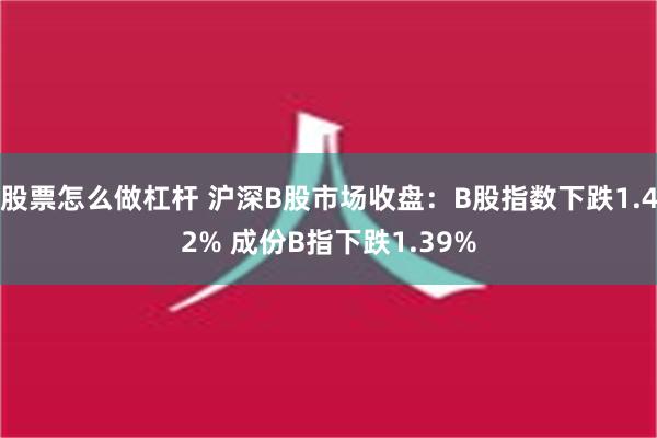 股票怎么做杠杆 沪深B股市场收盘：B股指数下跌1.42% 成份B指下跌1.39%