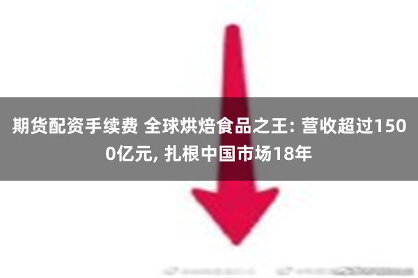 期货配资手续费 全球烘焙食品之王: 营收超过1500亿元, 扎根中国市场18年