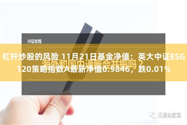 杠杆炒股的风险 11月21日基金净值：英大中证ESG120策略指数A最新净值0.9846，跌0.01%