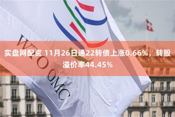 实盘网配资 11月26日通22转债上涨0.66%，转股溢价率44.45%