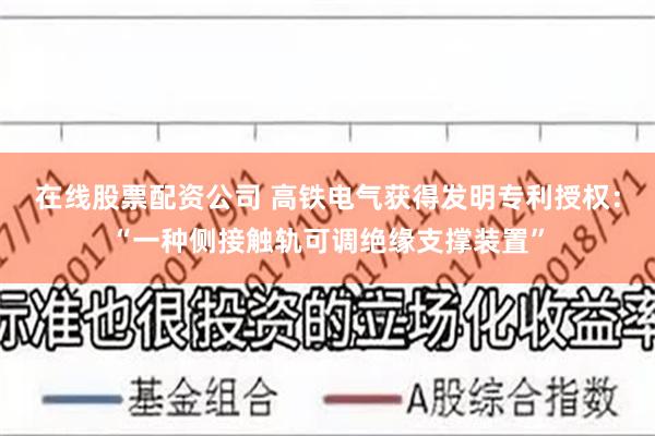 在线股票配资公司 高铁电气获得发明专利授权：“一种侧接触轨可调绝缘支撑装置”