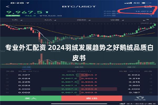 专业外汇配资 2024羽绒发展趋势之好鹅绒品质白皮书