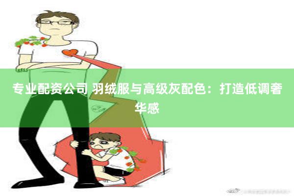 专业配资公司 羽绒服与高级灰配色：打造低调奢华感