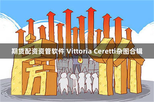 期货配资资管软件 Vittoria Ceretti杂图合辑