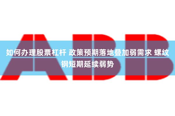 如何办理股票杠杆 政策预期落地叠加弱需求 螺纹钢短期延续弱势