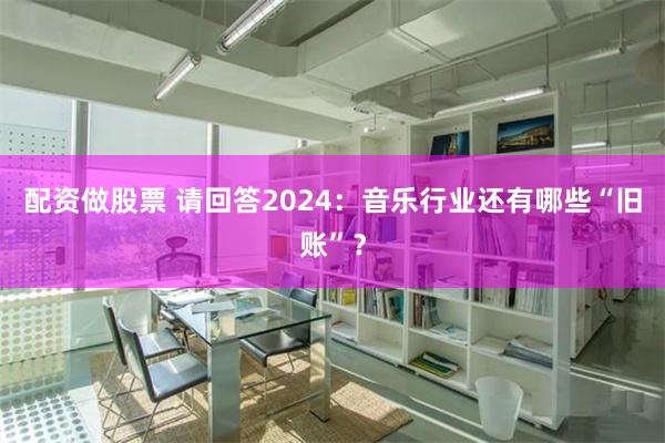 配资做股票 请回答2024：音乐行业还有哪些“旧账”？