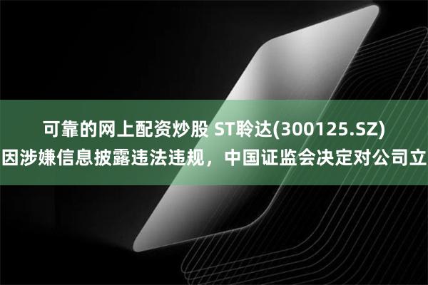 可靠的网上配资炒股 ST聆达(300125.SZ)：因涉嫌信息披露违法违规，中国证监会决定对公司立案