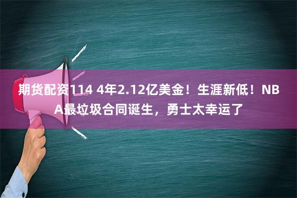 期货配资114 4年2.12亿美金！生涯新低！NBA最垃圾合同诞生，勇士太幸运了