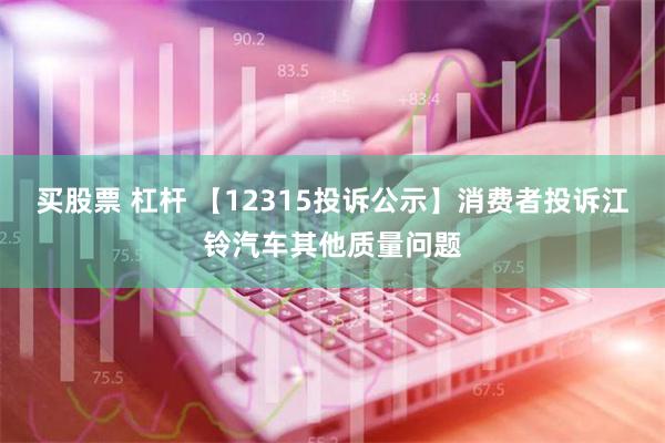 买股票 杠杆 【12315投诉公示】消费者投诉江铃汽车其他质量问题