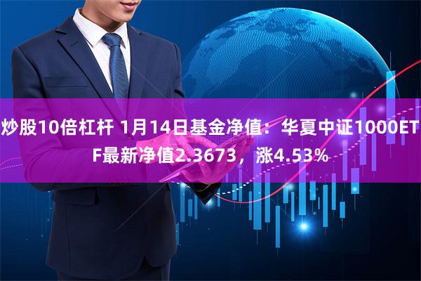 炒股10倍杠杆 1月14日基金净值：华夏中证1000ETF最新净值2.3673，涨4.53%