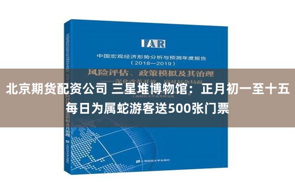 北京期货配资公司 三星堆博物馆：正月初一至十五每日为属蛇游客送500张门票