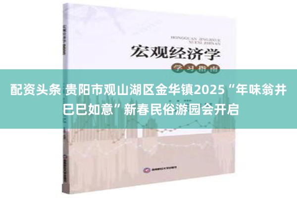 配资头条 贵阳市观山湖区金华镇2025“年味翁井 巳巳如意”新春民俗游园会开启