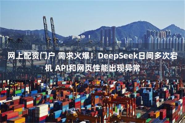 网上配资门户 需求火爆！DeepSeek日间多次宕机 API和网页性能出现异常