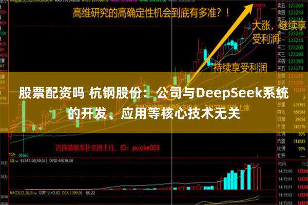 股票配资吗 杭钢股份：公司与DeepSeek系统的开发、应用等核心技术无关