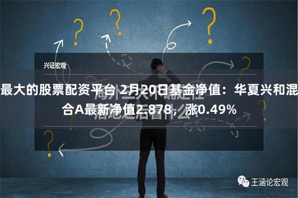 最大的股票配资平台 2月20日基金净值：华夏兴和混合A最新净值2.878，涨0.49%