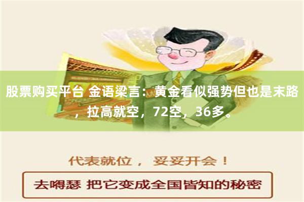 股票购买平台 金语梁言：黄金看似强势但也是末路，拉高就空，72空，36多。