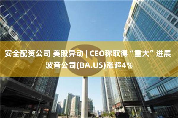 安全配资公司 美股异动 | CEO称取得“重大”进展 波音公司(BA.US)涨超4%